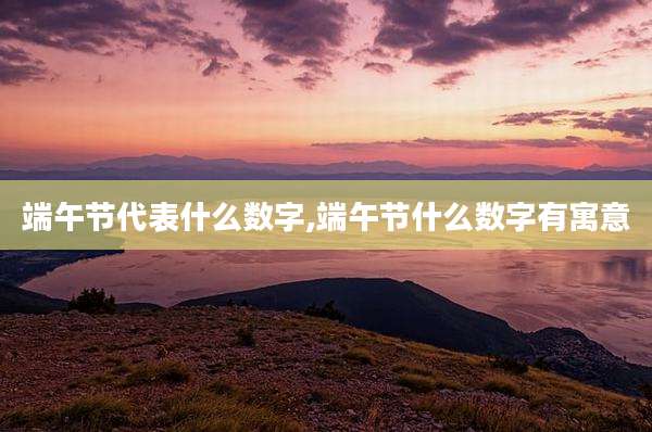 端午节代表什么数字,端午节什么数字有寓意