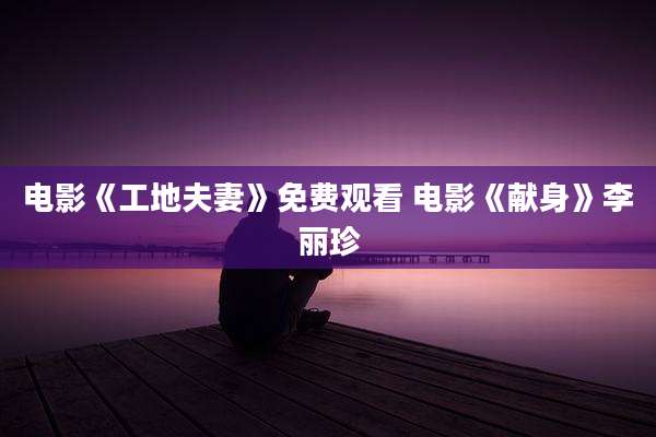 电影《工地夫妻》免费观看 电影《献身》李丽珍