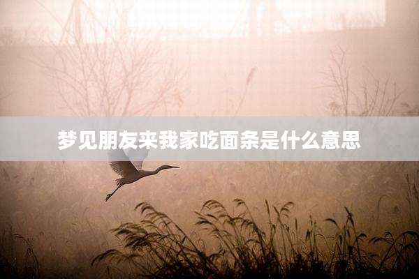 梦见朋友来我家吃面条是什么意思