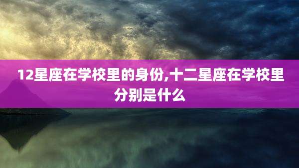 12星座在学校里的身份,十二星座在学校里分别是什么