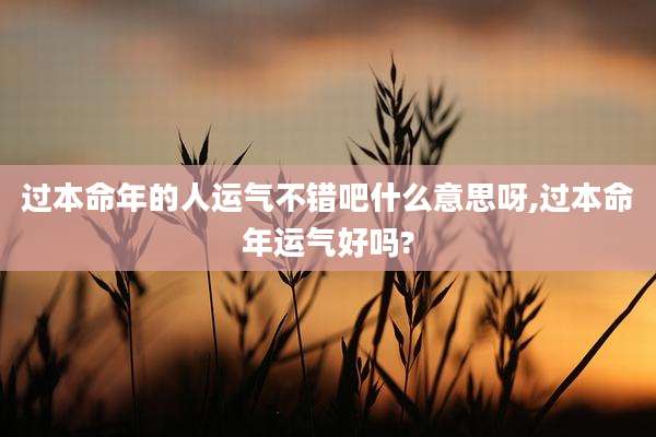 过本命年的人运气不错吧什么意思呀,过本命年运气好吗?