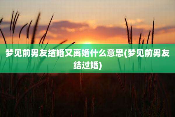 梦见前男友结婚又离婚什么意思(梦见前男友结过婚)