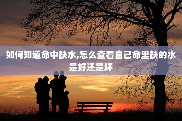 如何知道命中缺水,怎么查看自己命里缺的水是好还是坏