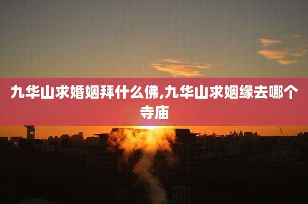 九华山求婚姻拜什么佛,九华山求姻缘去哪个寺庙