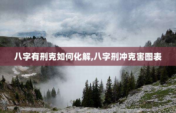 八字有刑克如何化解,八字刑冲克害图表