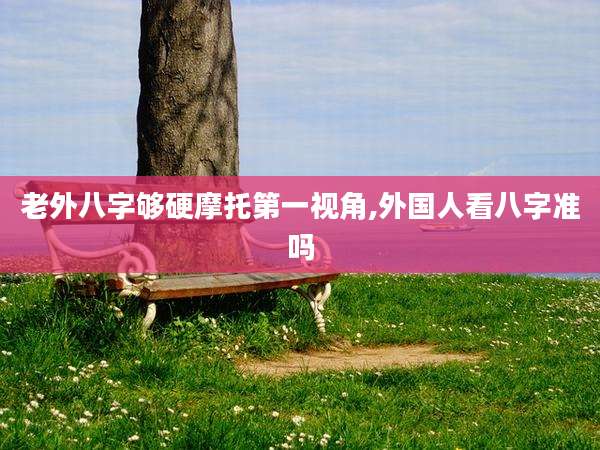 老外八字够硬摩托第一视角,外国人看八字准吗