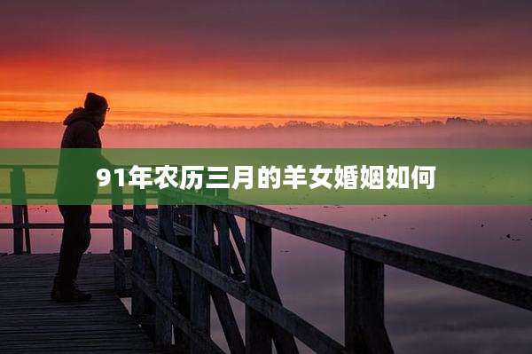 91年农历三月的羊女婚姻如何