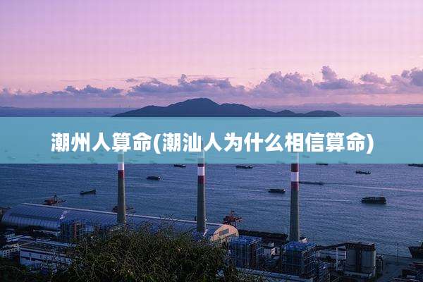 潮州人算命(潮汕人为什么相信算命)