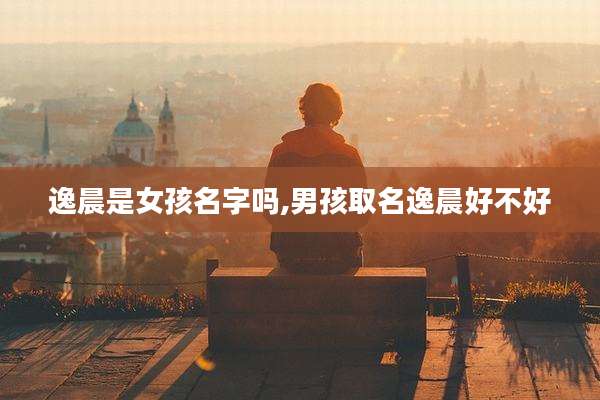 逸晨是女孩名字吗,男孩取名逸晨好不好