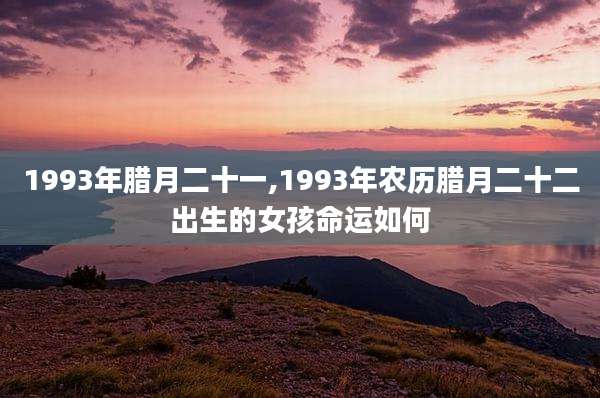 1993年腊月二十一,1993年农历腊月二十二出生的女孩命运如何