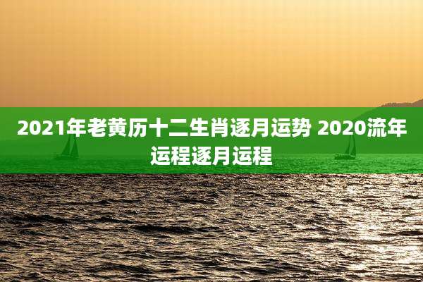 2021年老黄历十二生肖逐月运势 2020流年运程逐月运程