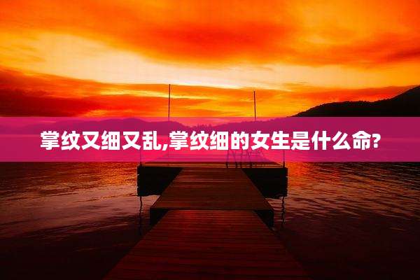 掌纹又细又乱,掌纹细的女生是什么命?