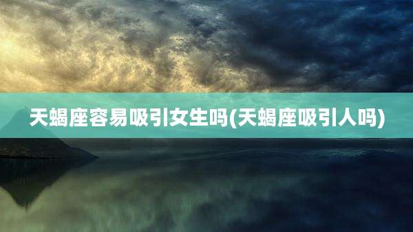 天蝎座容易吸引女生吗(天蝎座吸引人吗)