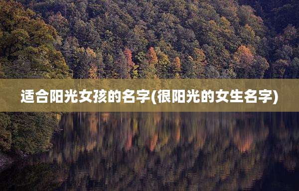 适合阳光女孩的名字(很阳光的女生名字)
