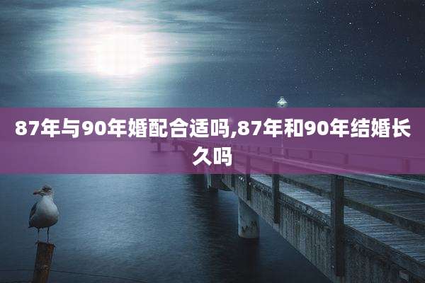 87年与90年婚配合适吗,87年和90年结婚长久吗