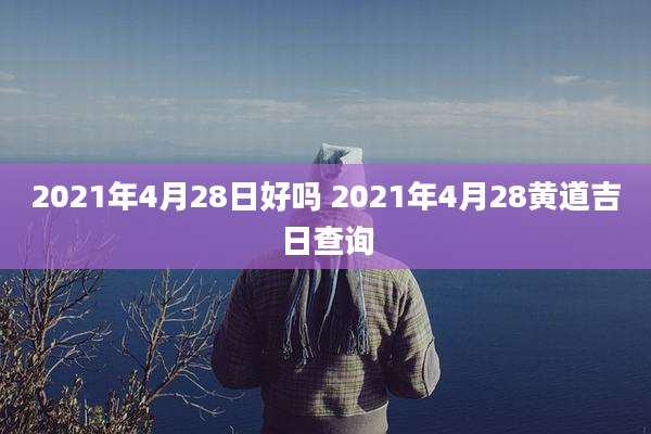 2021年4月28日好吗 2021年4月28黄道吉日查询