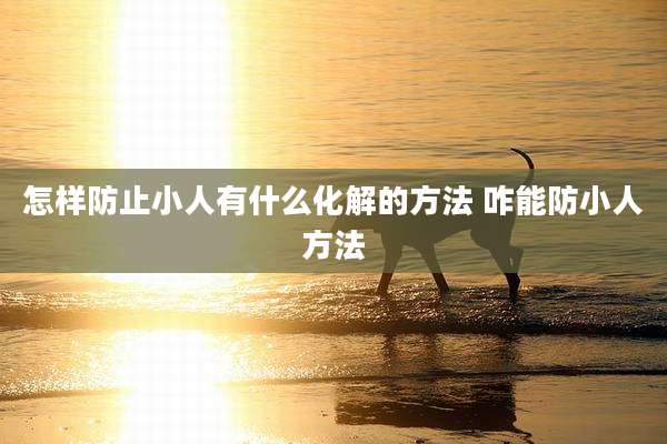 怎样防止小人有什么化解的方法 咋能防小人方法