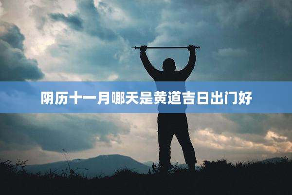 阴历十一月哪天是黄道吉日出门好