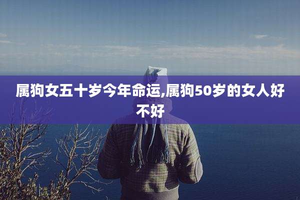属狗女五十岁今年命运,属狗50岁的女人好不好