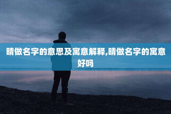 晴做名字的意思及寓意解释,晴做名字的寓意好吗