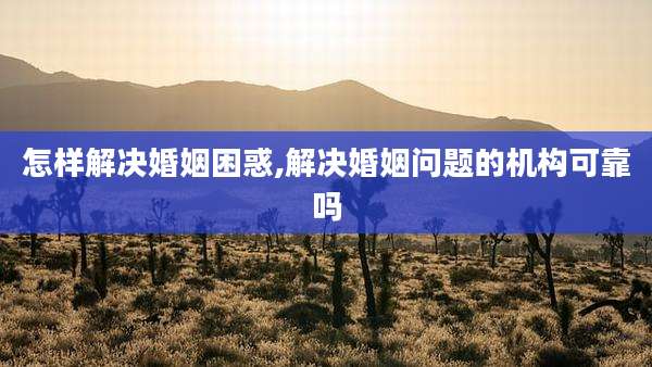 怎样解决婚姻困惑,解决婚姻问题的机构可靠吗