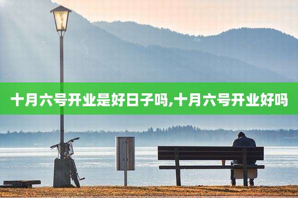 十月六号开业是好日子吗,十月六号开业好吗