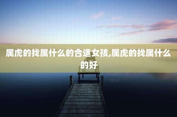 属虎的找属什么的合适女孩,属虎的找属什么的好