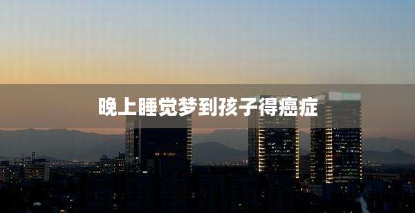 晚上睡觉梦到孩子得癌症