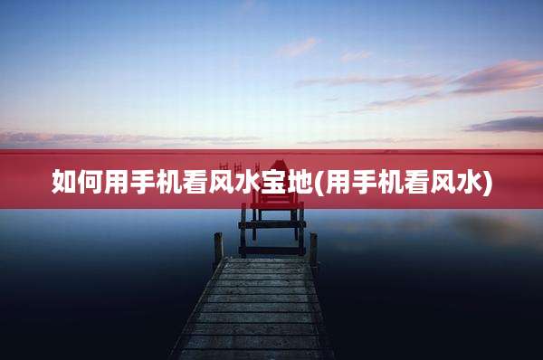 如何用手机看风水宝地(用手机看风水)