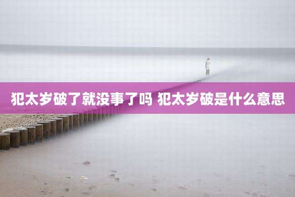 犯太岁破了就没事了吗 犯太岁破是什么意思