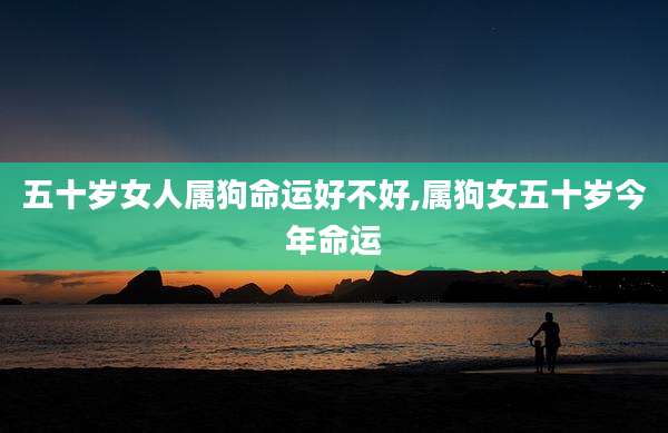 五十岁女人属狗命运好不好,属狗女五十岁今年命运
