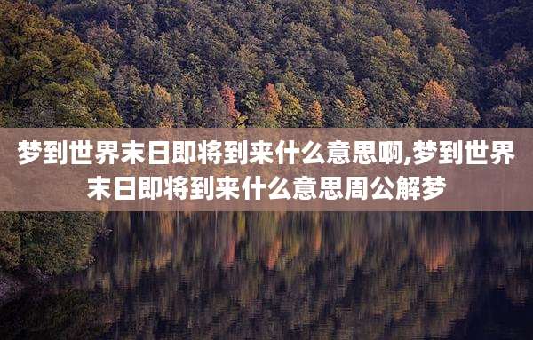 梦到世界末日即将到来什么意思啊,梦到世界末日即将到来什么意思周公解梦