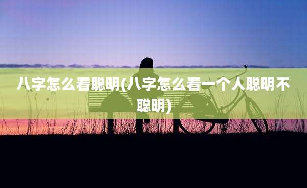 八字怎么看聪明(八字怎么看一个人聪明不聪明)