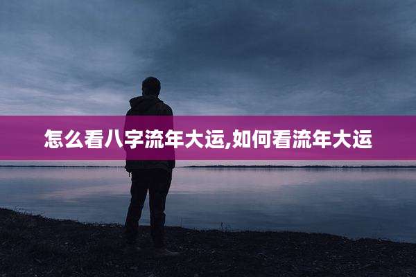 怎么看八字流年大运,如何看流年大运
