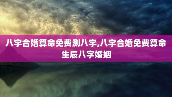 八字合婚算命免费测八字,八字合婚免费算命生辰八字婚姻