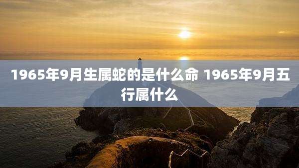 1965年9月生属蛇的是什么命 1965年9月五行属什么