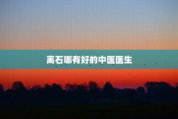 离石哪有好的中医医生