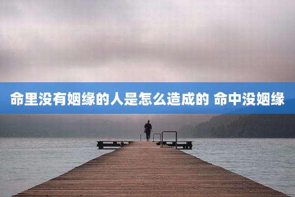 命里没有姻缘的人是怎么造成的 命中没姻缘