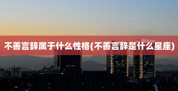 不善言辞属于什么性格(不善言辞是什么星座)