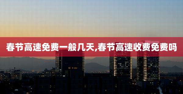 春节高速免费一般几天,春节高速收费免费吗