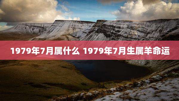 1979年7月属什么 1979年7月生属羊命运