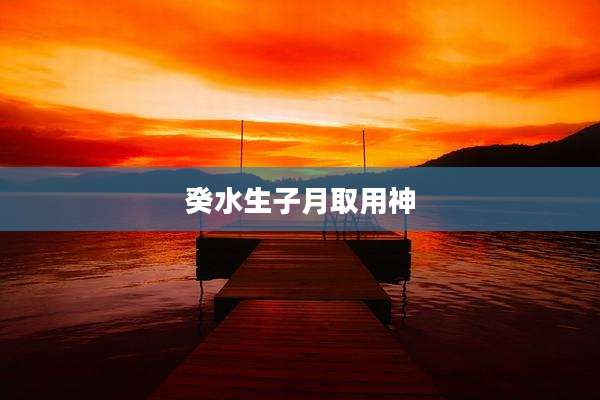 癸水生子月取用神