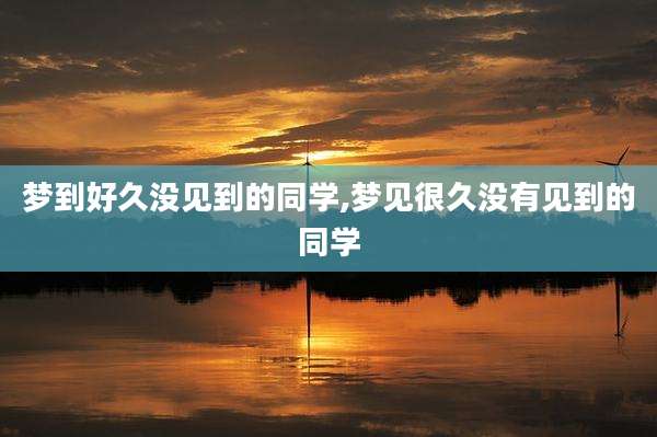 梦到好久没见到的同学,梦见很久没有见到的同学