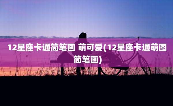 12星座卡通简笔画 萌可爱(12星座卡通萌图 简笔画)