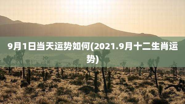 9月1日当天运势如何(2021.9月十二生肖运势)