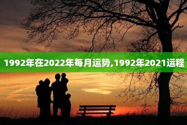 1992年在2022年每月运势,1992年2021运程