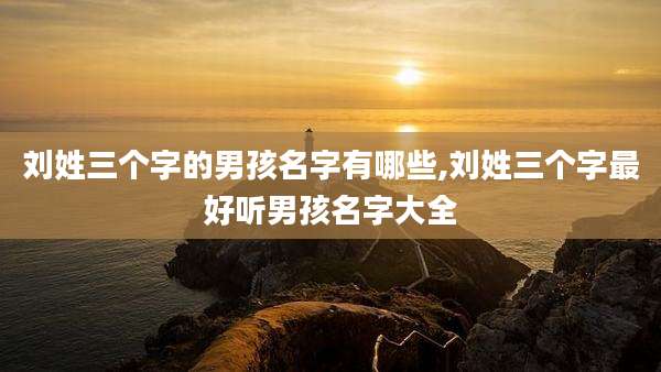 刘姓三个字的男孩名字有哪些,刘姓三个字最好听男孩名字大全