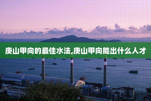 庚山甲向的最佳水法,庚山甲向能出什么人才