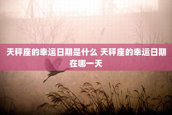 天秤座的幸运日期是什么 天秤座的幸运日期在哪一天