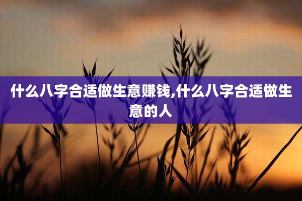 什么八字合适做生意赚钱,什么八字合适做生意的人